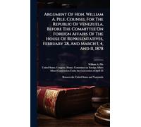 Argument Of Hon. William A. Pile, Counsel For The Republic Of Venezuela, Before The Committee On Foreign Affairs Of The House Of Representatives, February 28, And March 1, 4, And 11, 1878