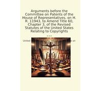 Arguments before the Committee on Patents of the House of Representatives, on H. R. 11943, to Amend Title 60, Chapter 3, of the Revised Statutes of ... States Relating to Copyrights (Classic Books)