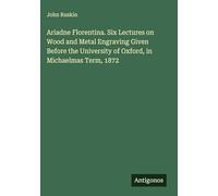 Ariadne Florentina. Six Lectures on Wood and Metal Engraving Given Before the University of Oxford, in Michaelmas Term, 1872
