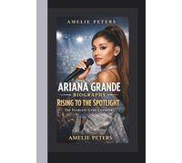 ARIANA GRANDE BIOGRAPHY: RISING TO THE SPOTLIGHT: THE FEARLESS GAME CHANGER