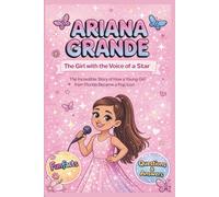 ARIANA GRANDE: THE GIRL WITH THE VOICE OF A STAR: The Incredible Story of How a Young Girl from Florida Became a Pop Icon