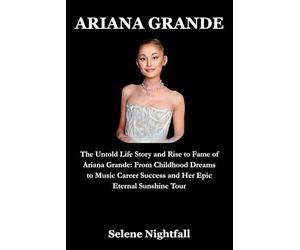 ARIANA GRANDE: The Untold Life Story and Rise to Fame of Ariana Grande: From Childhood Dreams to Music Career Success and Her Epic Eternal Sunshine Tour