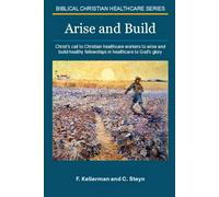 Arise and Build!: Christ’s call to Christian healthcare workers to arise and build healthy fellowships in healthcare - to God’s glory (Biblical Christian Healthcare)