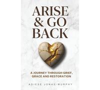 Arise and Go Back: A Journey Through Grief, Grace and Restoration