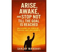 Arise, Awake, and Stop Not Till the Goal is Reached: Unleashing the Power of Purpose, Grit, and Growth (Self Help Books By Sanjay Mandavi)