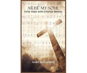 Arise my Soul: Forty Days with Charles Wesley