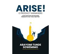 ARISE! O PRODUCT MANAGERS: A Declaration for Building Products That Truly Matter!