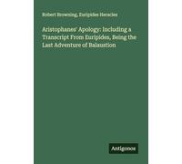 Aristophanes' Apology: Including a Transcript From Euripides, Being the Last Adventure of Balaustion