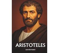 ARISTOTELES AUF DEN PUNKT: Das Wesentliche seiner Philosophie