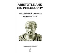 ARISTOTLE AND HIS PHILOSOPHY: PHILOSOPHY IN CAPSULES OF KNOWLEDGE (Capsules of knowledge and general culture for restless minds)