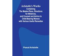 Aristotle'S Works: Containing The Master-Piece, Directions For Midwives, And Counsel And Advice To Child-Bearing Women With Various Useful Remedies