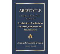 Aristotle: Timeless Insights for Modern Life: A Collection of Aphorisms on Virtue, Happiness, and Human Nature (Ancient & Classical Wisdom)