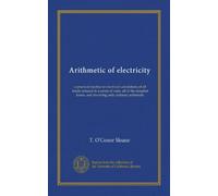 Arithmetic of electricity: a practical treatise on electrical calculations of all kinds reduced to a series of rules, all of the simplest forms, and involving only ordinary arithmetic