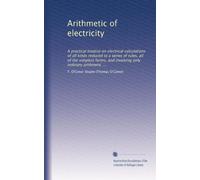 Arithmetic of electricity: A practical treatise on electrical calculations of all kinds reduced to a series of rules, all of the simplest forms, and involving only ordinary arithmetic ...