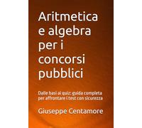 Aritmetica e algebra per i concorsi pubblici: Dalle basi ai quiz: guida completa per affrontare i test con sicurezza (Manuali Centamore per la preparazione ai concorsi pubblici)