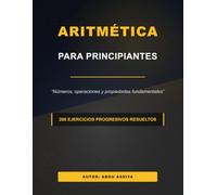 ARITMÉTICA PARA PRINCIPIANTES: Números, operaciones y propiedades fundamentales - 200 ejercicios progresivos resueltos
