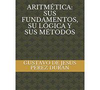 ARITMÉTICA: SUS FUNDAMENTOS, SU LÓGICA Y SUS MÉTODOS