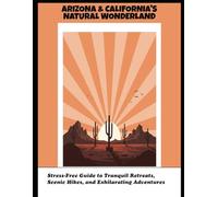Arizona & California'S Natural Wonderland: Stress-Free Guide To Tranquil Retreats, Scenic Hikes, And Exhilarating Adventures