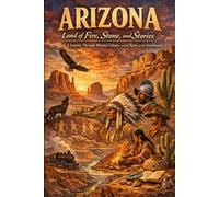 Arizona: Land of Fire, Stone, and Stories A Journey Through History, Culture, and the Spirit of the Southwest