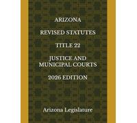 ARIZONA REVISED STATUTES TITLE 22 JUSTICE AND MUNICIPAL COURTS 2026 EDITION