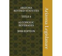 ARIZONA REVISED STATUTES TITLE 4 ALCOHOLIC BEVERAGES 2026 EDITION