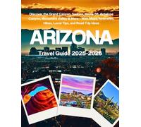 ARIZONA TRAVEL GUIDE 2025-2026: Discover the Grand Canyon, Sedona, Route 66, Antelope Canyon, Monument Valley & More - With Maps, Itineraries, Hikes, Local Tips, and Road Trip Ideas