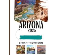 ARIZONA TRAVEL GUIDE 2025: A Curated Collection of Must -Do Experiences, Great Food And Memorable Stays