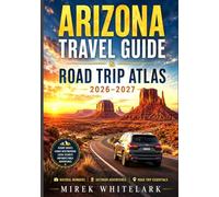 ARIZONA TRAVEL GUIDE & ROAD TRIP ATLAS 2026-2027: Scenic Drives, National Parks, Local Food, Hidden Gems, Weekend Getaways & Maps