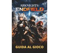 ARKNIGHTS: ENDFIELD GUIDA AL GIOCO: Dalle meccaniche di base alle strategie avanzate, ai contenuti nascosti e alla progressione efficiente