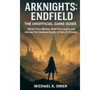 ARKNIGHTS: ENDFIELD THE UNOFFICIAL GAME GUIDE: Master Every Mission, Build Your Legacy, and Uncover the Emotional Depths of Talos-Il's Frontier