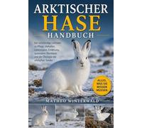 ARKTISCHER HASE HANDBUCH: Der vollständige Leitfaden zu Pflege, Verhalten, Lebensraum, Ernährung, saisonalem Überleben und der Ökologie der arktischen Tundra