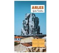 Arles Guida Turistica: Esplora le principali attrazioni, le rovine romane, la Provenza di Van Gogh, le avventure in Camargue, la cucina e le gite di un giorno con itinerari