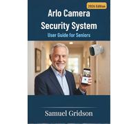 ARLO CAMERA SECURITY SYSTEM USER GUIDE FOR SENIORS: Step-by-Step Instructions to Confidently Set Up, Use, and Troubleshoot Your Camera for Safer, Stress-Free Home Security (Smart Home & Tech Mastery)