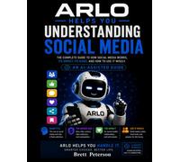 Arlo Helps You Understand Social Media: The Complete Guide to How Social Media Works, It's Impact, It's Risks, and How to Use it Wisely