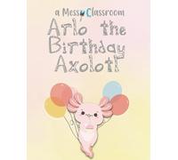 Arlo the Birthday Axolotl (Axolotl Books for Preschoolers and Kindergarteners: A Fun Amphibian Learning Series for Kids Ages 2-6)