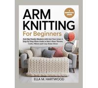 ARM KNITTING FOR BEGINNERS: Knit Big Chunky Blankets with Just Your Arms: A Step-by-Step Photo Guide to Fast 1-Hour Throws, Cowls, Pillows and Cozy Home Décor