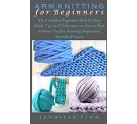 ARM KNITTING FOR BEGINNERS: The Complete Beginner’s Step-by-Step Guide, Tips and Techniques on how to Knit without Needles; Knitting Inspiration Awesome Projects