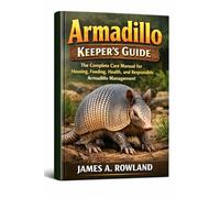 Armadillo Keeper’s Guide: The Complete Care Manual for Housing, Feeding, Health, and Responsible Armadillo Management