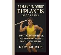 ARMAND “MONDO “ DUPLANTIS: VAULTING INTO HISTORY: THE STORY OF THE WORLD’S GREATEST POLE VAULTER
