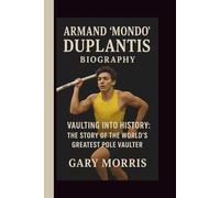 ARMAND “MONDO “ DUPLANTIS: VAULTING INTO HISTORY: THE STORY OF THE WORLD’S GREATEST POLE VAULTER