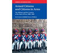 Armed Citizens and Citizens in Arms: The Military and the Creation of the State of Peru, 1800-1860 (Cambridge Latin American Studies)