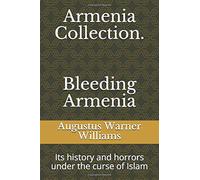 Armenia Collection. Bleeding Armenia: Its history and horrors under the curse of Islam