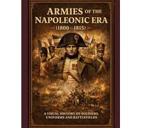 ARMIES of the NAPOLEONIC ERA (1800-1815): A VISUAL HISTORY OF SOLDIERS,UNIFORMS AND BATTLEFIELDS (Napoleon: Visual History)
