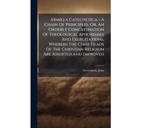 Armilla Catechetica = A Chain Of Principles, Or, An Orderly Concatenation Of Theological Aphorismes And Exercitations, Wherein The Chief Heads Of The Christian Religion Are Asserted And Improved
