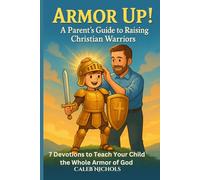 Armor Up! (A Parent’s Guide to Raising Christian Warriors): 7 Bible Devotionals to Teach Kids the Whole Armor of God, Faith, Prayer, and Spiritual Strength from Ephesians 6