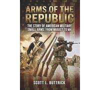 Arms Of The Republic: The Story Of American Small Arms From Musket To M4 (Firearms History)