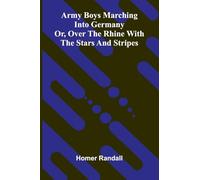 Army Boys Marching Into Germany: Or, Over The Rhine With The Stars And Stripes