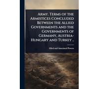 Army. Terms of the Armistices Concluded Between the Allied Governments and the Governments of Germany, Austria-Hungary and Turkey ..