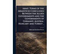 Army. Terms of the Armistices Concluded Between the Allied Governments and the Governments of Germany, Austria-Hungary and Turkey ..