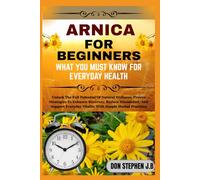 ARNICA FOR BEGINNERS WHAT YOU MUST KNOW FOR EVERYDAY HEALTH: Unlock The Full Potential Of Natural Wellness: Proven Strategies To Enhance Recovery, ... Vitality With Simple Herbal Practices